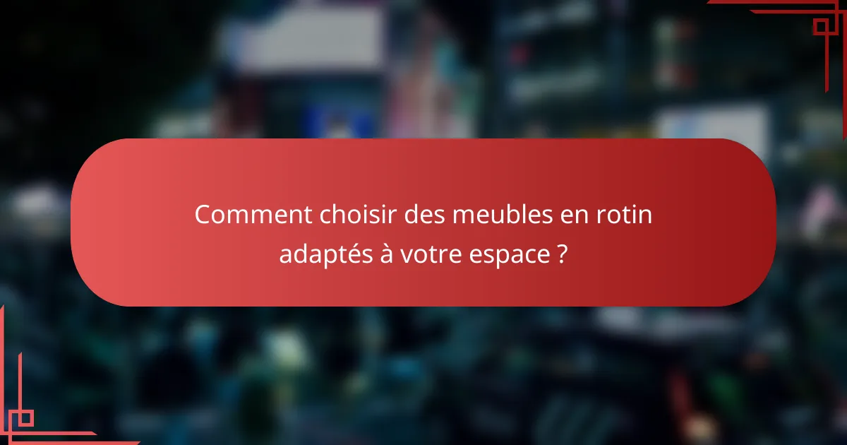 Comment choisir des meubles en rotin adaptés à votre espace ?