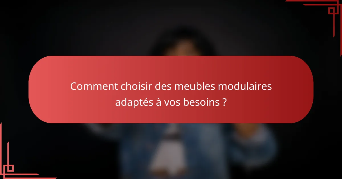 Comment choisir des meubles modulaires adaptés à vos besoins ?