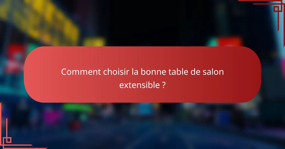 Comment choisir la bonne table de salon extensible ?