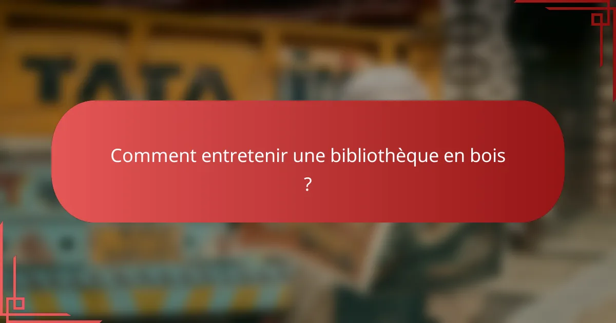 Comment entretenir une bibliothèque en bois ?