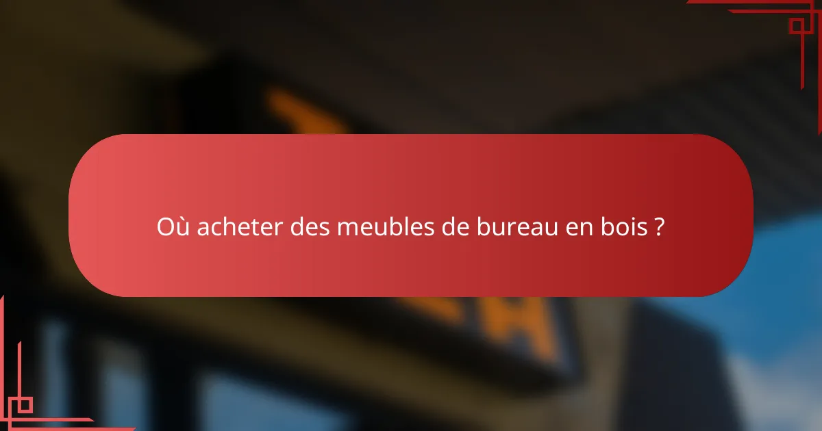 Où acheter des meubles de bureau en bois ?