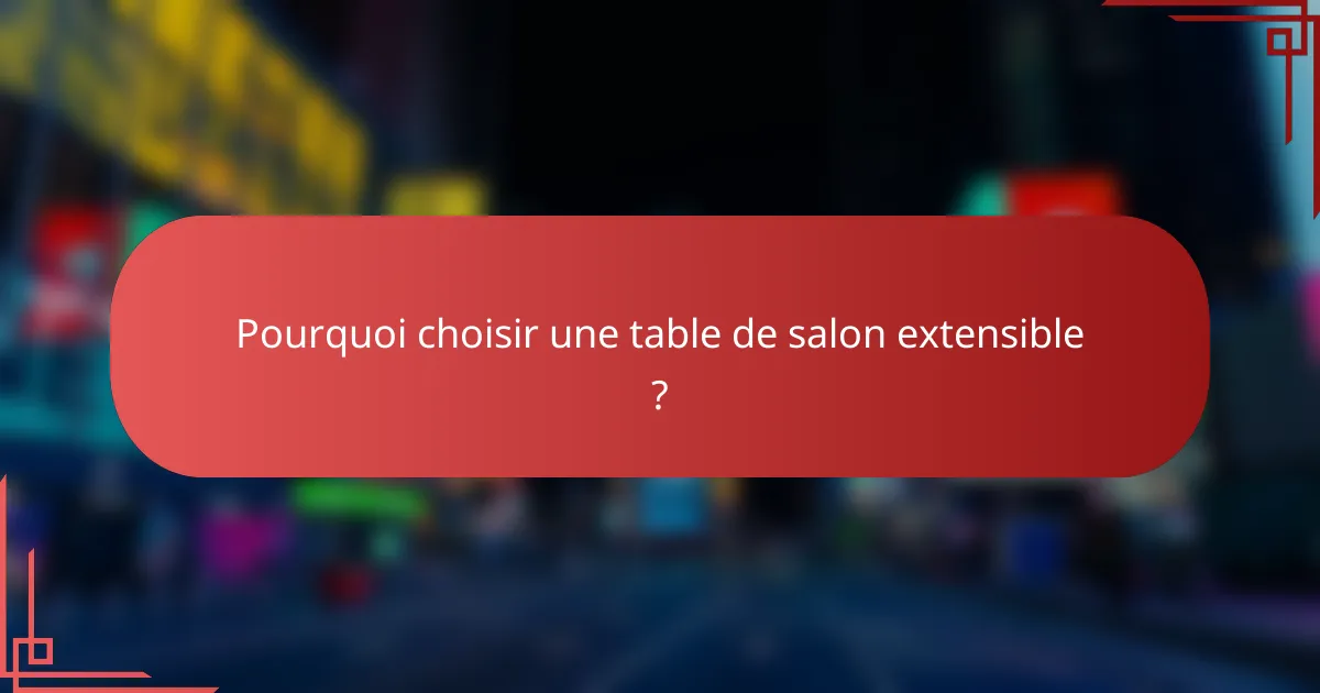 Pourquoi choisir une table de salon extensible ?
