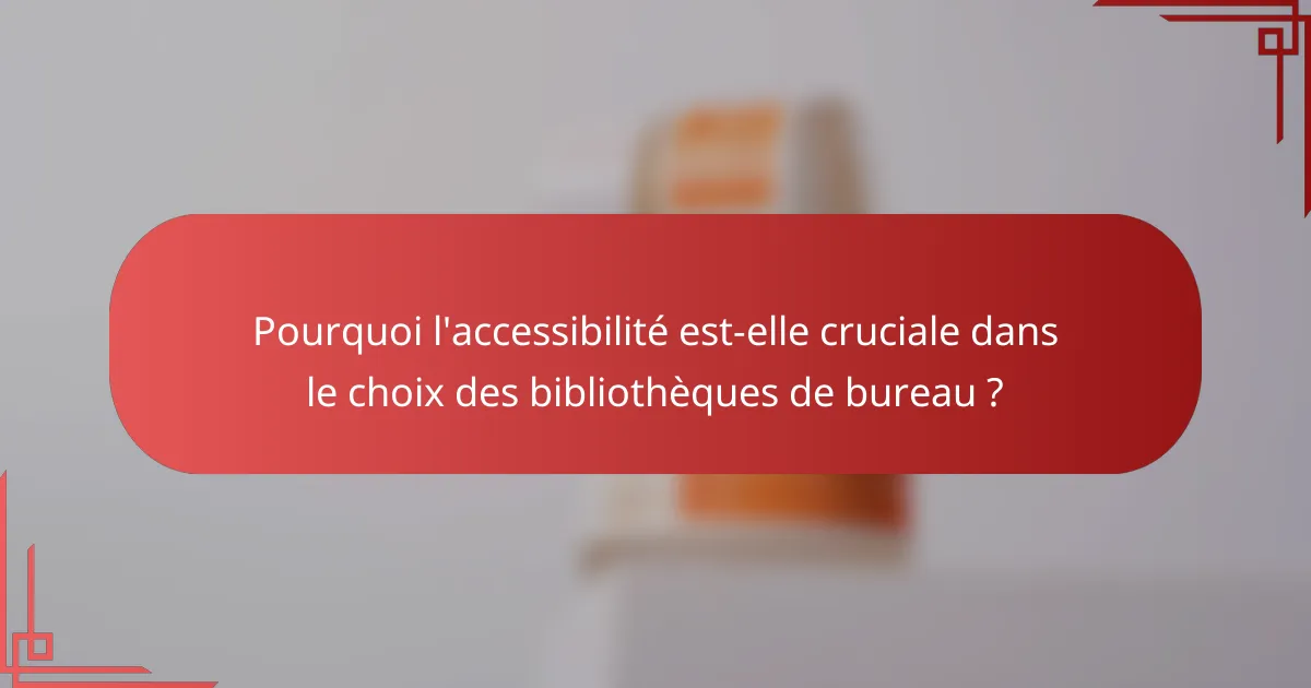 Pourquoi l'accessibilité est-elle cruciale dans le choix des bibliothèques de bureau ?
